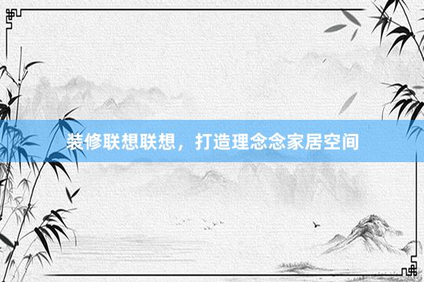装修联想联想，打造理念念家居空间