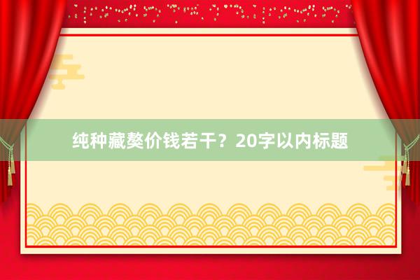纯种藏獒价钱若干？20字以内标题